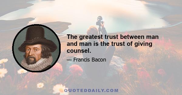 The greatest trust between man and man is the trust of giving counsel.