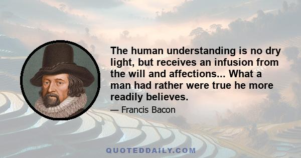 The human understanding is no dry light, but receives an infusion from the will and affections... What a man had rather were true he more readily believes.