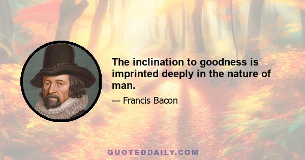 The inclination to goodness is imprinted deeply in the nature of man.