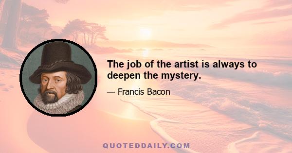 The job of the artist is always to deepen the mystery.