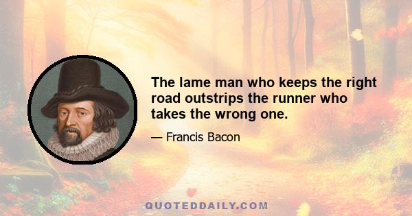 The lame man who keeps the right road outstrips the runner who takes the wrong one.