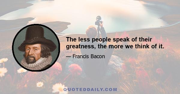 The less people speak of their greatness, the more we think of it.