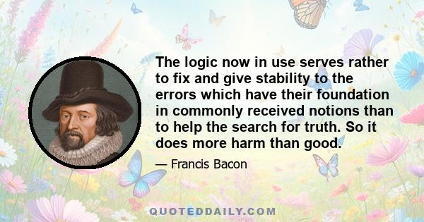 The logic now in use serves rather to fix and give stability to the errors which have their foundation in commonly received notions than to help the search for truth. So it does more harm than good.