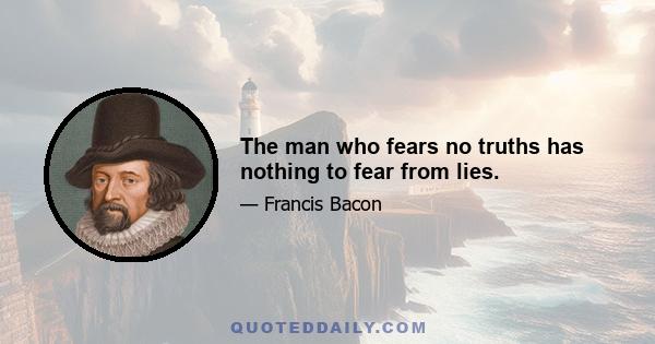 The man who fears no truths has nothing to fear from lies.