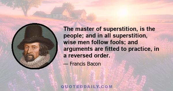 The master of superstition, is the people; and in all superstition, wise men follow fools; and arguments are fitted to practice, in a reversed order.