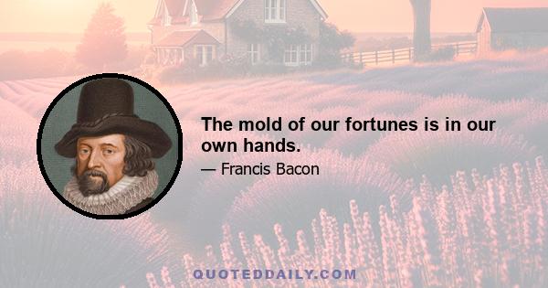 The mold of our fortunes is in our own hands.