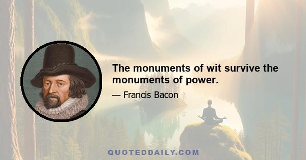 The monuments of wit survive the monuments of power.