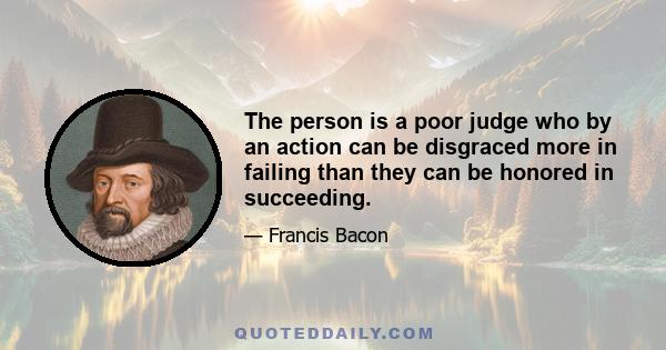 The person is a poor judge who by an action can be disgraced more in failing than they can be honored in succeeding.