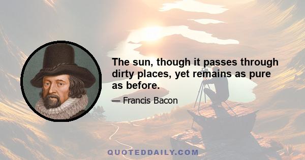 The sun, though it passes through dirty places, yet remains as pure as before.