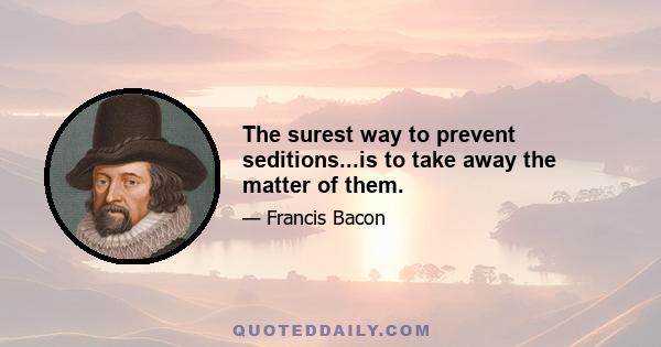 The surest way to prevent seditions...is to take away the matter of them.