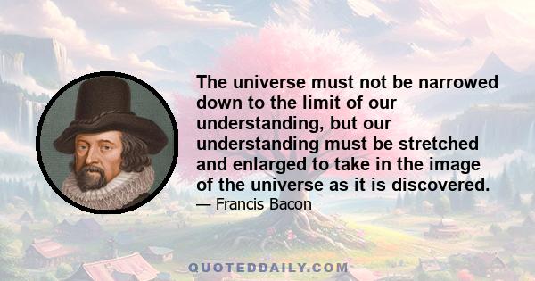 The universe must not be narrowed down to the limit of our understanding, but our understanding must be stretched and enlarged to take in the image of the universe as it is discovered.