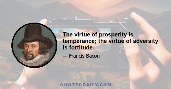 The virtue of prosperity is temperance; the virtue of adversity is fortitude.