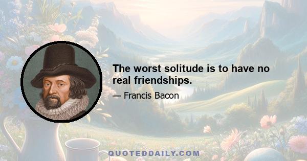 The worst solitude is to have no real friendships.