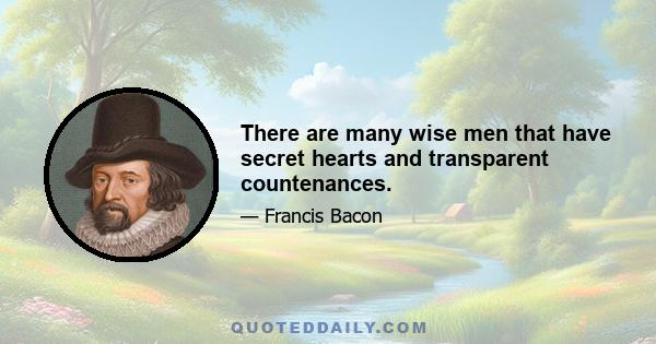 There are many wise men that have secret hearts and transparent countenances.