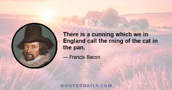 There is a cunning which we in England call the rning of the cat in the pan.