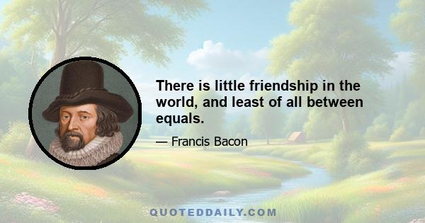 There is little friendship in the world, and least of all between equals.