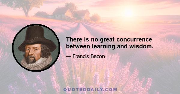 There is no great concurrence between learning and wisdom.