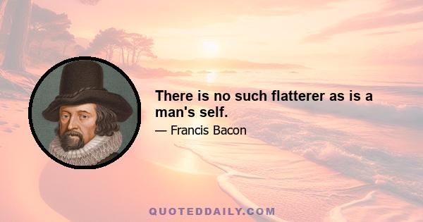 There is no such flatterer as is a man's self.