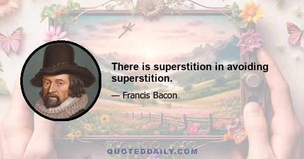 There is superstition in avoiding superstition.