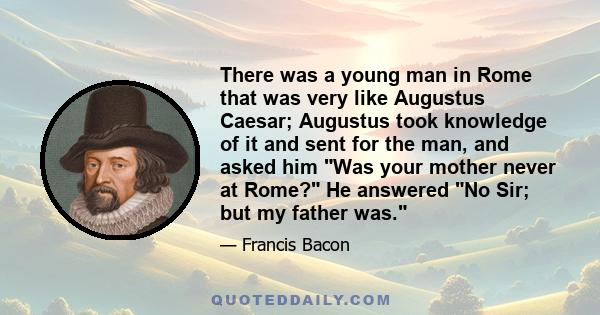 There was a young man in Rome that was very like Augustus Caesar; Augustus took knowledge of it and sent for the man, and asked him Was your mother never at Rome? He answered No Sir; but my father was.