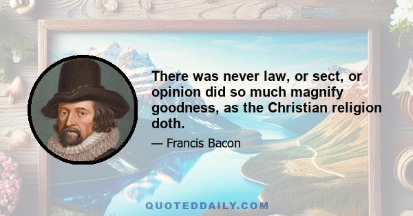 There was never law, or sect, or opinion did so much magnify goodness, as the Christian religion doth.