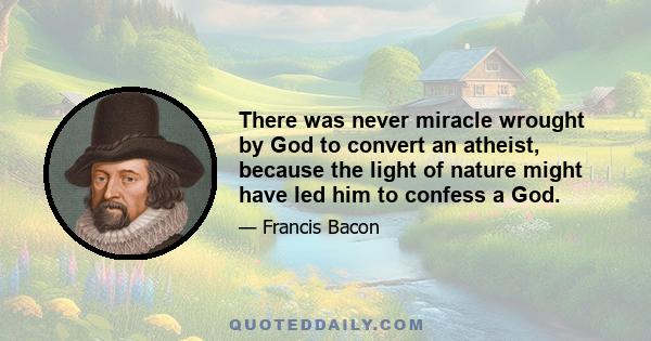 There was never miracle wrought by God to convert an atheist, because the light of nature might have led him to confess a God.