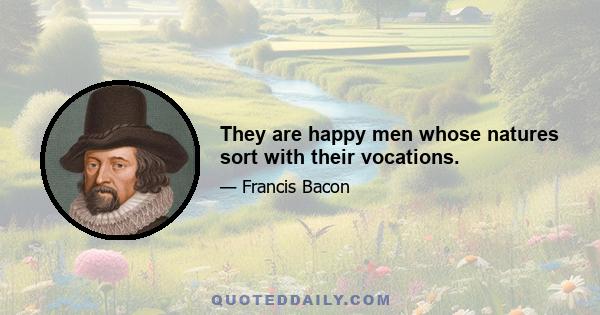 They are happy men whose natures sort with their vocations.