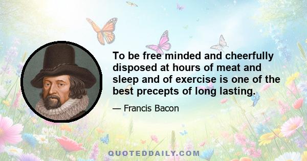 To be free minded and cheerfully disposed at hours of meat and sleep and of exercise is one of the best precepts of long lasting.