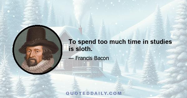 To spend too much time in studies is sloth.