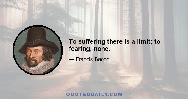 To suffering there is a limit; to fearing, none.