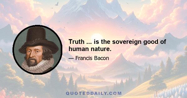 Truth ... is the sovereign good of human nature.