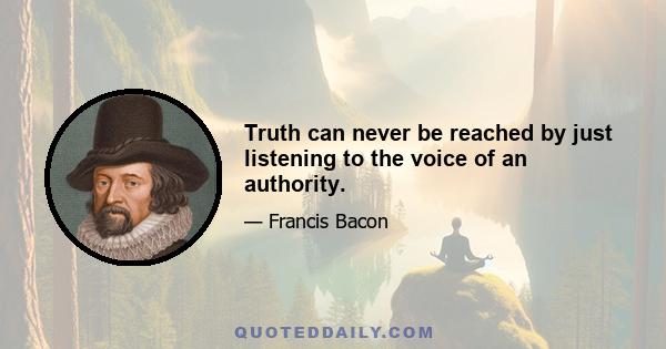 Truth can never be reached by just listening to the voice of an authority.