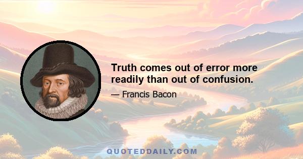 Truth comes out of error more readily than out of confusion.