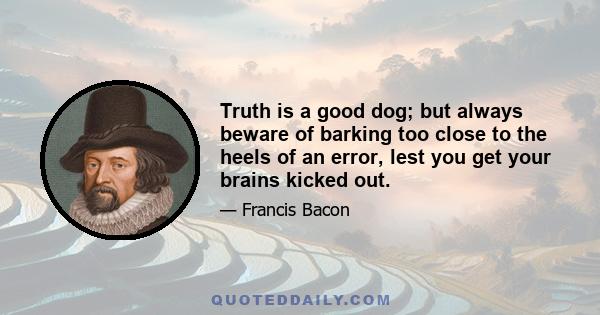 Truth is a good dog; but always beware of barking too close to the heels of an error, lest you get your brains kicked out.