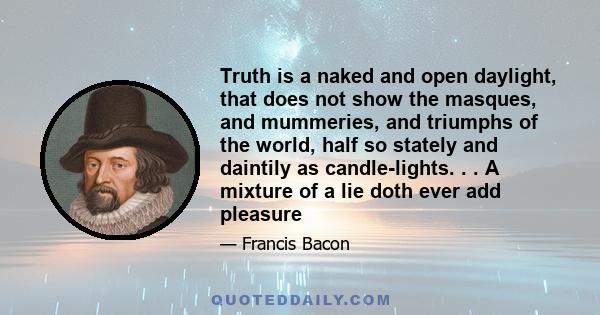 Truth is a naked and open daylight, that does not show the masques, and mummeries, and triumphs of the world, half so stately and daintily as candle-lights. . . A mixture of a lie doth ever add pleasure