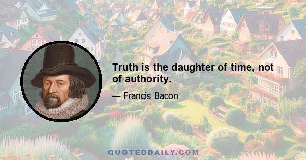 Truth is the daughter of time, not of authority.