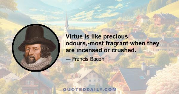 Virtue is like precious odours,-most fragrant when they are incensed or crushed.