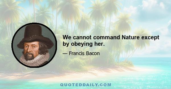 We cannot command Nature except by obeying her.