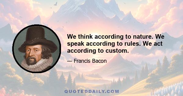 We think according to nature. We speak according to rules. We act according to custom.