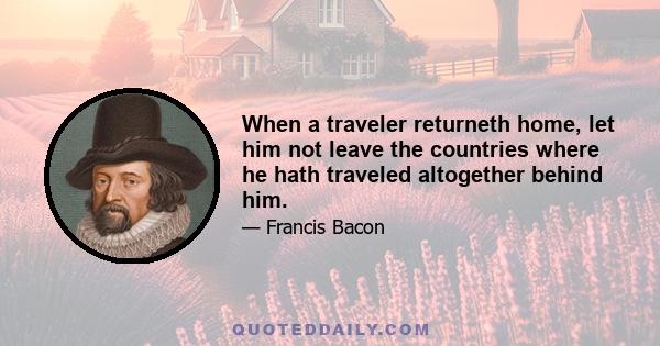 When a traveler returneth home, let him not leave the countries where he hath traveled altogether behind him.