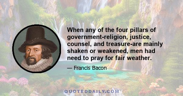 When any of the four pillars of government-religion, justice, counsel, and treasure-are mainly shaken or weakened, men had need to pray for fair weather.