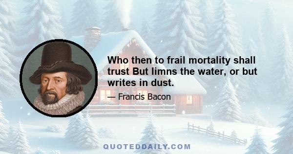 Who then to frail mortality shall trust But limns the water, or but writes in dust.