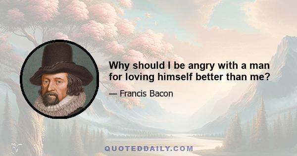 Why should I be angry with a man for loving himself better than me?