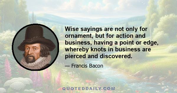 Wise sayings are not only for ornament, but for action and business, having a point or edge, whereby knots in business are pierced and discovered.