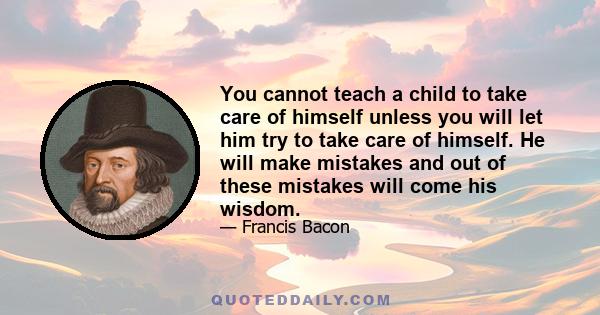 You cannot teach a child to take care of himself unless you will let him try to take care of himself. He will make mistakes and out of these mistakes will come his wisdom.