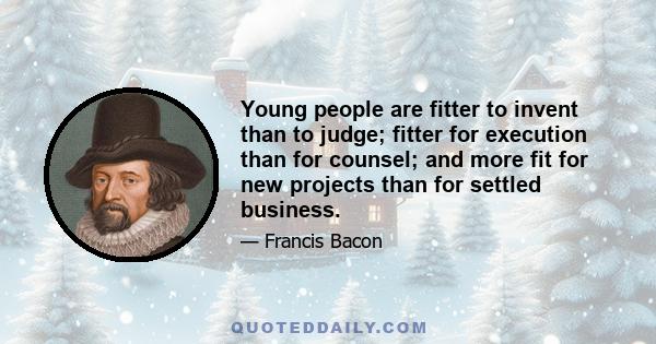 Young people are fitter to invent than to judge; fitter for execution than for counsel; and more fit for new projects than for settled business.