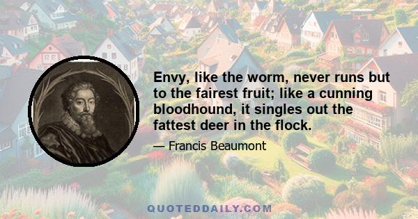 Envy, like the worm, never runs but to the fairest fruit; like a cunning bloodhound, it singles out the fattest deer in the flock.