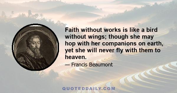 Faith without works is like a bird without wings; though she may hop with her companions on earth, yet she will never fly with them to heaven.