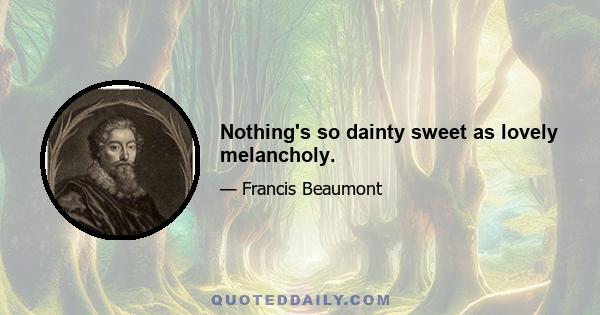 Nothing's so dainty sweet as lovely melancholy.