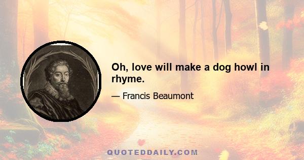 Oh, love will make a dog howl in rhyme.